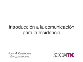 Juan M. Casanueva
@jm_casanueva
Introducción a la comunicación
para la Incidencia
 