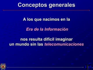 Conceptos generales
A los que nacimos en la
Era de la Información
nos resulta difícil imaginar
un mundo sin las telecomunicaciones
 