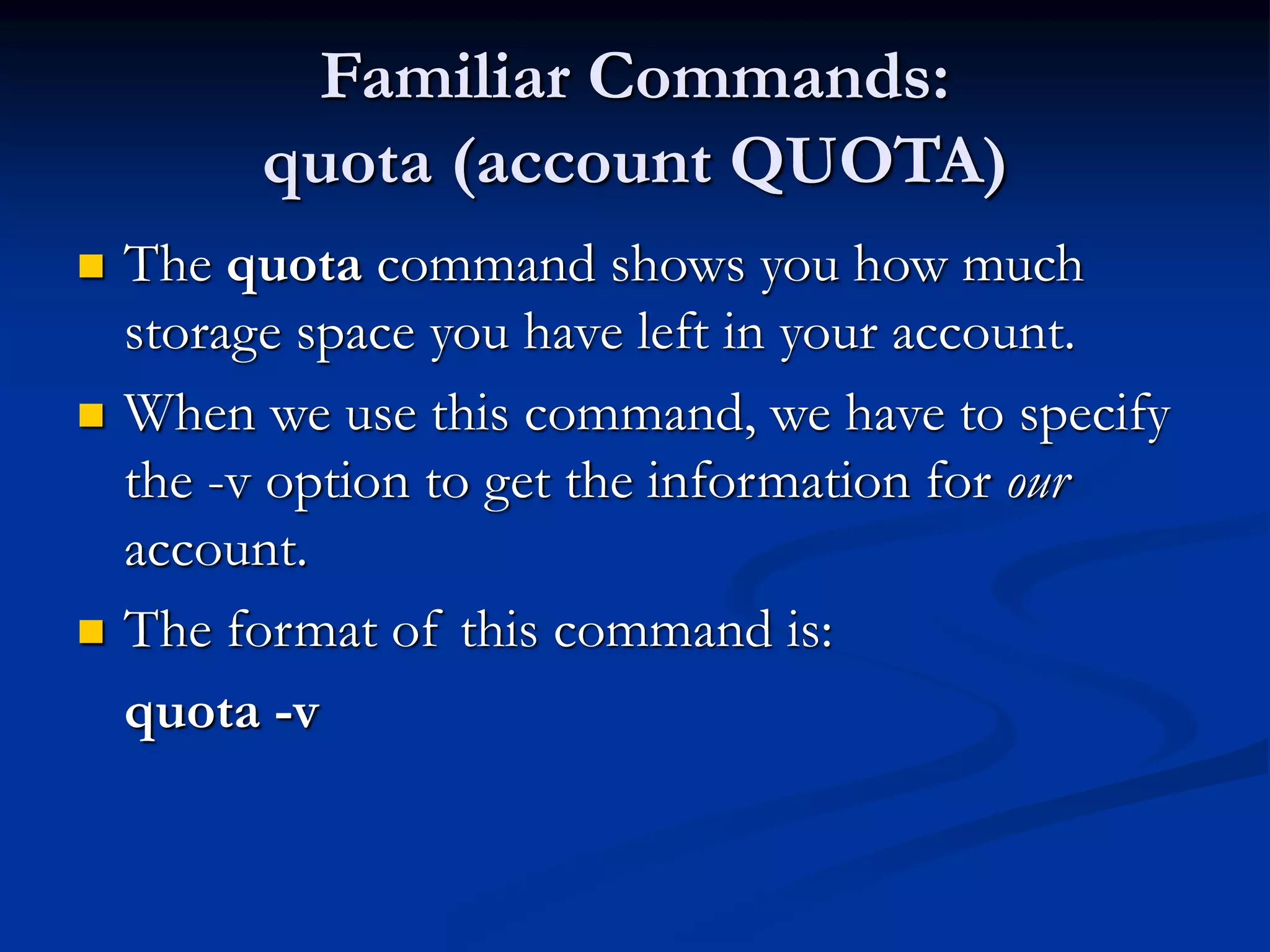 Familiar Commands:
quota (account QUOTA)
 The quota command shows you how much
storage space you have left in your account.
 When we use this command, we have to specify
the -v option to get the information for our
account.
 The format of this command is:
quota -v
 