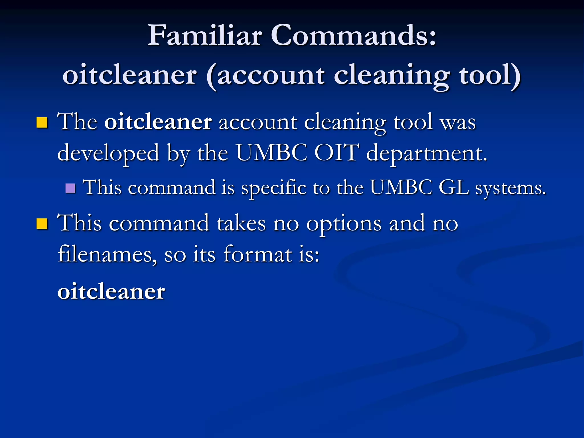 Familiar Commands:
oitcleaner (account cleaning tool)
 The oitcleaner account cleaning tool was
developed by the UMBC OIT department.
 This command is specific to the UMBC GL systems.
 This command takes no options and no
filenames, so its format is:
oitcleaner
 