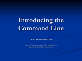 Introducing the
Command Line
CMSC 121 Introduction to UNIX
Much of the material in these slides was taken from
Dan Hood’s CMSC 121 Lecture Notes.
 