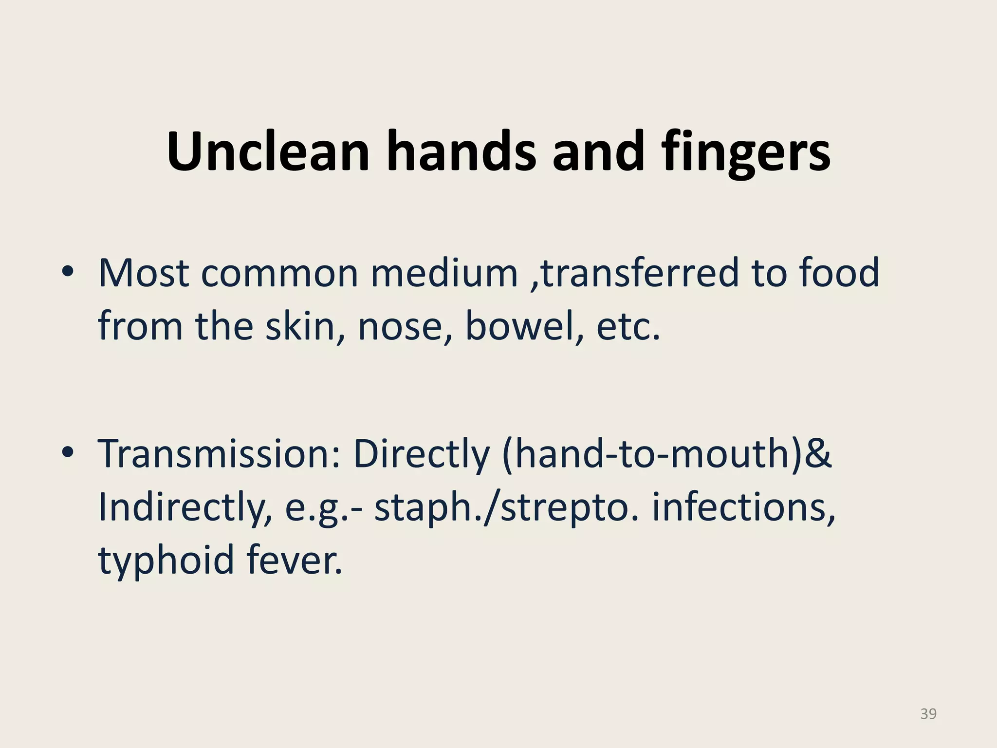 Unclean hands and fingers
• Most common medium ,transferred to food
from the skin, nose, bowel, etc.
• Transmission: Directly (hand-to-mouth)&
Indirectly, e.g.- staph./strepto. infections,
typhoid fever.
39
 