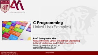 Professor Joongheon Kim
https://joongheon.github.io
C Programming
C Programming
Linked List (Examples)
Prof. Joongheon Kim
Korea University, School of Electrical Engineering
Artificial Intelligence and Mobility Laboratory
https://joongheon.github.io
joongheon@korea.ac.kr
 