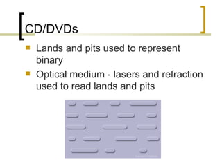 CD/DVDs
   Lands and pits used to represent
    binary
   Optical medium - lasers and refraction
    used to read lands and pits
 