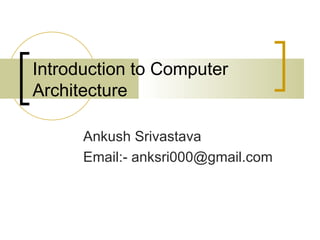 Introduction to Computer
Architecture

      Ankush Srivastava
      Email:- anksri000@gmail.com
 