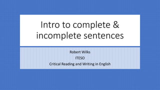 Intro to complete &
incomplete sentences
Robert Wilks
ITESO
Critical Reading and Writing in English
 
