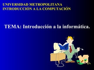 UNIVERSIDAD METROPOLITANA INTRODUCCIÓN A LA COMPUTACIÓN TEMA: Introducción a la informática. 