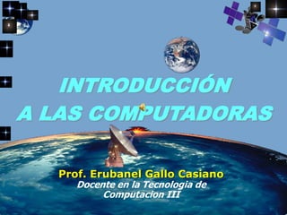 INTRODUCCIÓN
A LAS COMPUTADORAS
Prof. Erubanel Gallo Casiano
Docente en la Tecnologia de
Computacion III
 