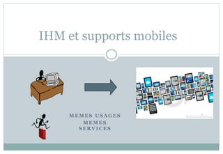 M E M E S U S A G E S
M EM ES
S E R VIC E S
IHM et supports mobiles
 