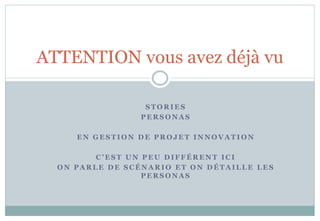 S T O R IE S
P E R S O N A S
E N G E S T IO N D E P R O J E T IN N O VA T I O N
C ’E S T U N P E U D IF F É R E N T IC I
O N P A R LE D E S C É N A R IO E T O N D É T A ILL E LE S
P E R S O N A S
ATTENTION vous avez déjà vu
 