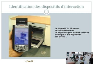 – Page 38
Identification des dispositifs d’interaction
Le dispositif du dépanneur
reconnait le matériel
Le dépanneur peut accéder à la fiche
technique et à la dsiponibilté
des pièces….
 