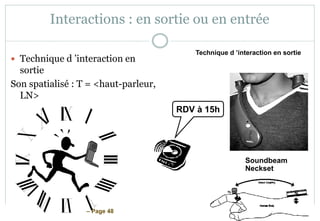 – Page 48
Interactions : en sortie ou en entrée
 Technique d ’interaction en
sortie
Son spatialisé : T = <haut-parleur,
LN>
Soundbeam
Neckset
RDV à 15h
Technique d ’interaction en sortie
 