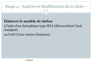 – Page 60
Etape 4 : Analyse et Modélisation de la tâche –
Élaborer le modèle de tâches
à l’aide d’un formalisme type HTA (Hierarchical Task
Analysis)
ou UAN (User Action Notation)
 