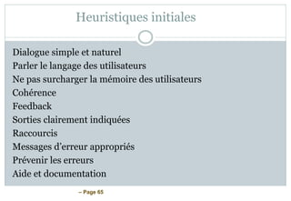 – Page 65
Heuristiques initiales
Dialogue simple et naturel
Parler le langage des utilisateurs
Ne pas surcharger la mémoire des utilisateurs
Cohérence
Feedback
Sorties clairement indiquées
Raccourcis
Messages d’erreur appropriés
Prévenir les erreurs
Aide et documentation
 