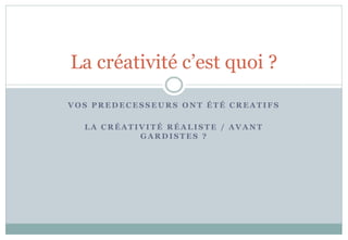 VO S P R E D E C E S S E U R S O N T É TÉ C R E A TIF S
LA C R É A TIV I T É R É A LIS TE / A VA N T
G A RD IS TES ?
La créativité c’est quoi ?
 