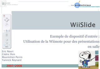 Exemple de dispositif d’entrée :
Utilisation de la Wiimote pour des présentations
en salle
Eric Nouri
Cédric Pein
Maximilien Perrin
Yannick Reynard
2007/2008
 