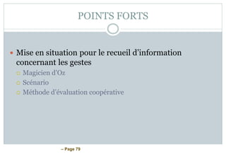 – Page 79
POINTS FORTS
 Mise en situation pour le recueil d’information
concernant les gestes
 Magicien d’Oz
 Scénario
 Méthode d’évaluation coopérative
 