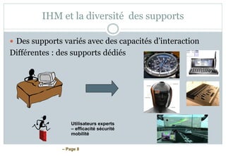 – Page 8
IHM et la diversité des supports
 Des supports variés avec des capacités d’interaction
Différentes : des supports dédiés
Utilisateurs experts
– efficacité sécurité
mobilité
 