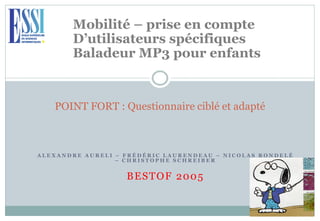 A L E X A N D R E A U R E L I – F R É D É R I C L A U R E N D E A U – N I C O L A S R O N D E L É
– C H R I S T O P H E S C H R E I B E R
BESTOF 2005
POINT FORT : Questionnaire ciblé et adapté
Mobilité – prise en compte
D’utilisateurs spécifiques
Baladeur MP3 pour enfants
 