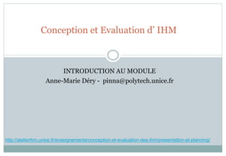 Conception et Evaluation d’ IHM
INTRODUCTION AU MODULE
Anne-Marie Déry - pinna@polytech.unice.fr
http://atelierihm.unice.fr/enseignements/conception-et-evaluation-des-ihm/presentation-et-planning/
 