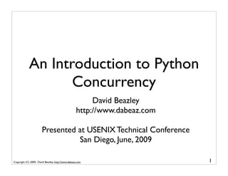 An Introduction to Python
                   Concurrency
                                                         David Beazley
                                                    http://www.dabeaz.com

                       Presented at USENIX Technical Conference
                                 San Diego, June, 2009

Copyright (C) 2009, David Beazley, http://www.dabeaz.com                    1
 
