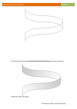 Computação Aplicada ao Design I                                                                  2010.2




           9. Para preencher utilize a Ferramenta preenchimento interactivo da caixa de ferramentas.




           Produzindo a figura que segue:



                                                              Profª Mariana Padua / Profº Vítor Nicolau
 