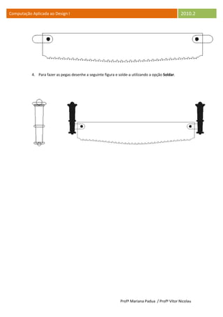 Computação Aplicada ao Design I                                                                    2010.2




           4. Para fazer as pegas desenhe a seguinte figura e solde-a utilizando a opção Soldar.




                                                               Profª Mariana Padua / Profº Vítor Nicolau
 