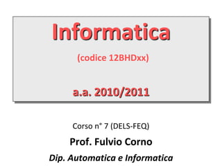 Informatica
      (codice 12BHDxx)


     a.a. 2010/2011

     Corso n° 7 (DELS-FEQ)
    Prof. Fulvio Corno
Dip. Automatica e Informatica
 