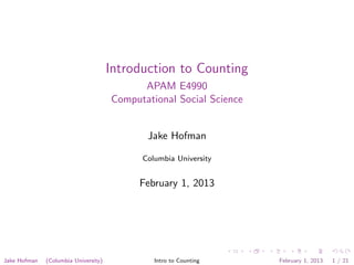 Introduction to Counting
                                            APAM E4990
                                      Computational Social Science


                                             Jake Hofman

                                            Columbia University


                                            February 1, 2013




Jake Hofman   (Columbia University)            Intro to Counting     February 1, 2013   1 / 21
 