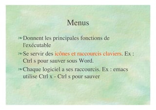Menus
Donnent les principales fonctions de
l'exécutable
Se servir des icônes et raccourcis claviers. Ex :
Ctrl s pour sauver sous Word.
Chaque logiciel a ses raccourcis. Ex : emacs
utilise Ctrl x - Ctrl s pour sauver
 