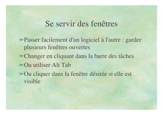 Se servir des fenêtres
Passer facilement d'un logiciel à l'autre : garder
plusieurs fenêtres ouvertes
Changer en cliquant dans la barre des tâches
Ou utiliser Alt Tab
Ou cliquer dans la fenêtre désirée si elle est
visible
 