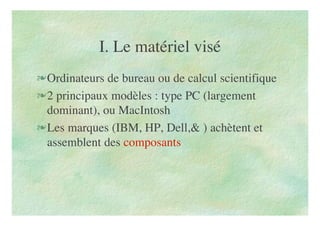 I. Le matériel visé
Ordinateurs de bureau ou de calcul scientifique
2 principaux modèles : type PC (largement
dominant), ou MacIntosh
Les marques (IBM, HP, Dell,& ) achètent et
assemblent des composants
 