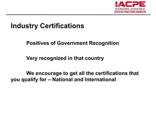 Industry Certifications
Positives of Government Recognition
Very recognized in that country
We encourage to get all the certifications that
you qualify for – National and International
 
