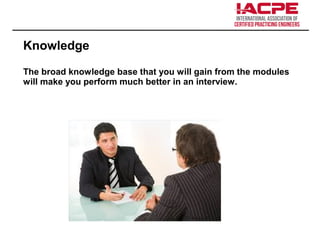 Knowledge
The broad knowledge base that you will gain from the modules
will make you perform much better in an interview.
 