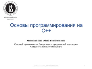 Основы программирования на
C++
Максименкова Ольга Вениаминовна
Старший преподаватель Департамента программной инженерии
Факультета компьютерных наук
(с) Максименкова О.В., НИУ ВШЭ, ФКН, ДПИ 1
 