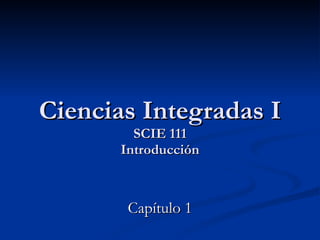Ciencias Integradas I SCIE 111 Introducción Capítulo 1 