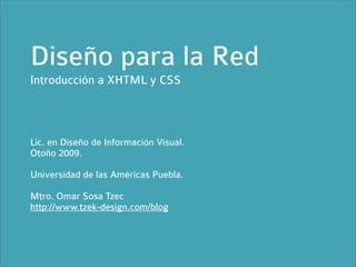 Diseño para la Red
Introducción a XHTML y CSS



Lic. en Diseño de Información Visual.
Otoño 2009.

Universidad de las Américas Puebla.

Mtro. Omar Sosa Tzec
http://www.tzek-design.com/blog
 