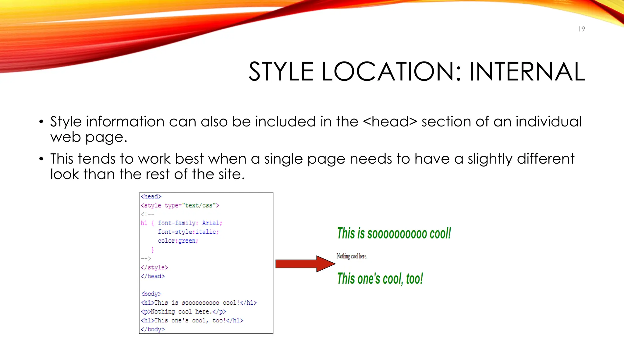STYLE LOCATION: INTERNAL
• Style information can also be included in the <head> section of an individual
web page.
• This tends to work best when a single page needs to have a slightly different
look than the rest of the site.
19
 