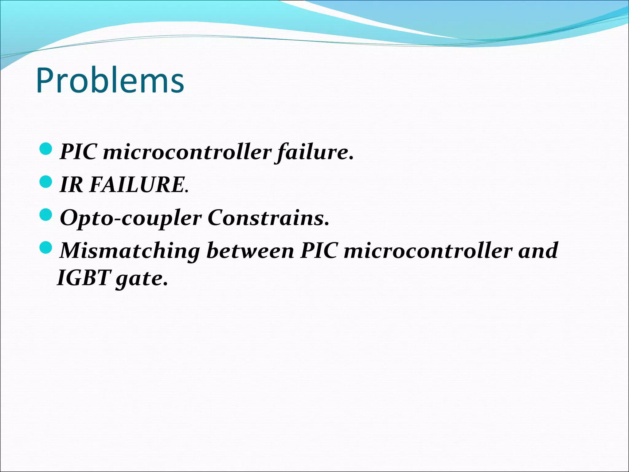 Problems
PIC microcontroller failure.
IR FAILURE.
Opto-coupler Constrains.
Mismatching between PIC microcontroller and
IGBT gate.