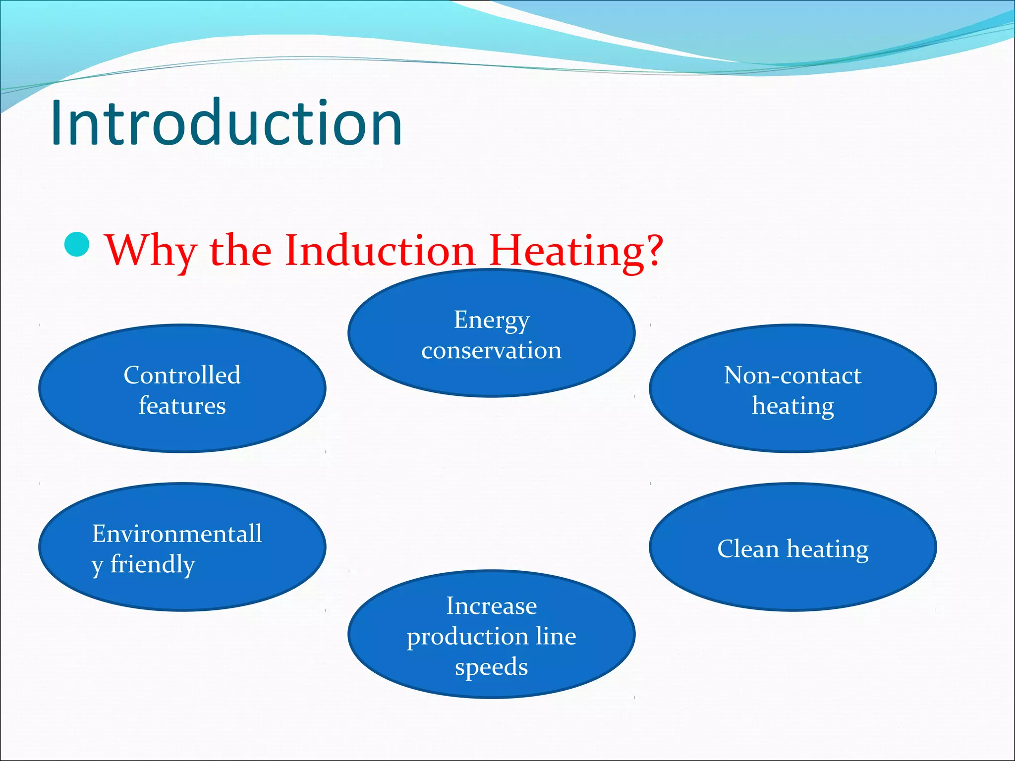 Introduction
Why the Induction Heating?
Controlled
features
Energy
conservation
Non-contact
heating
Environmentall
y friendly
Clean heating
Increase
production line
speeds
