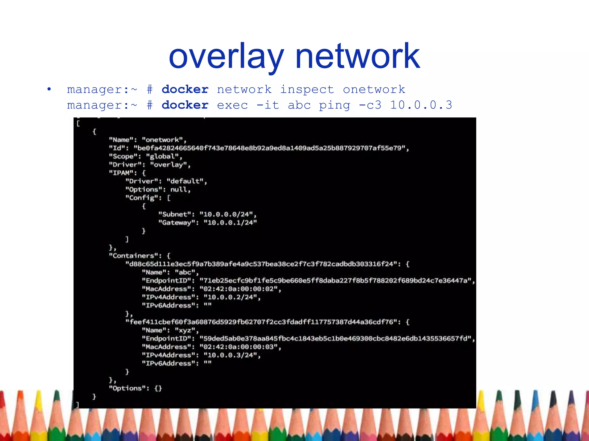 overlay network
• manager:~ # docker network inspect onetwork
manager:~ # docker exec -it abc ping -c3 10.0.0.3
 