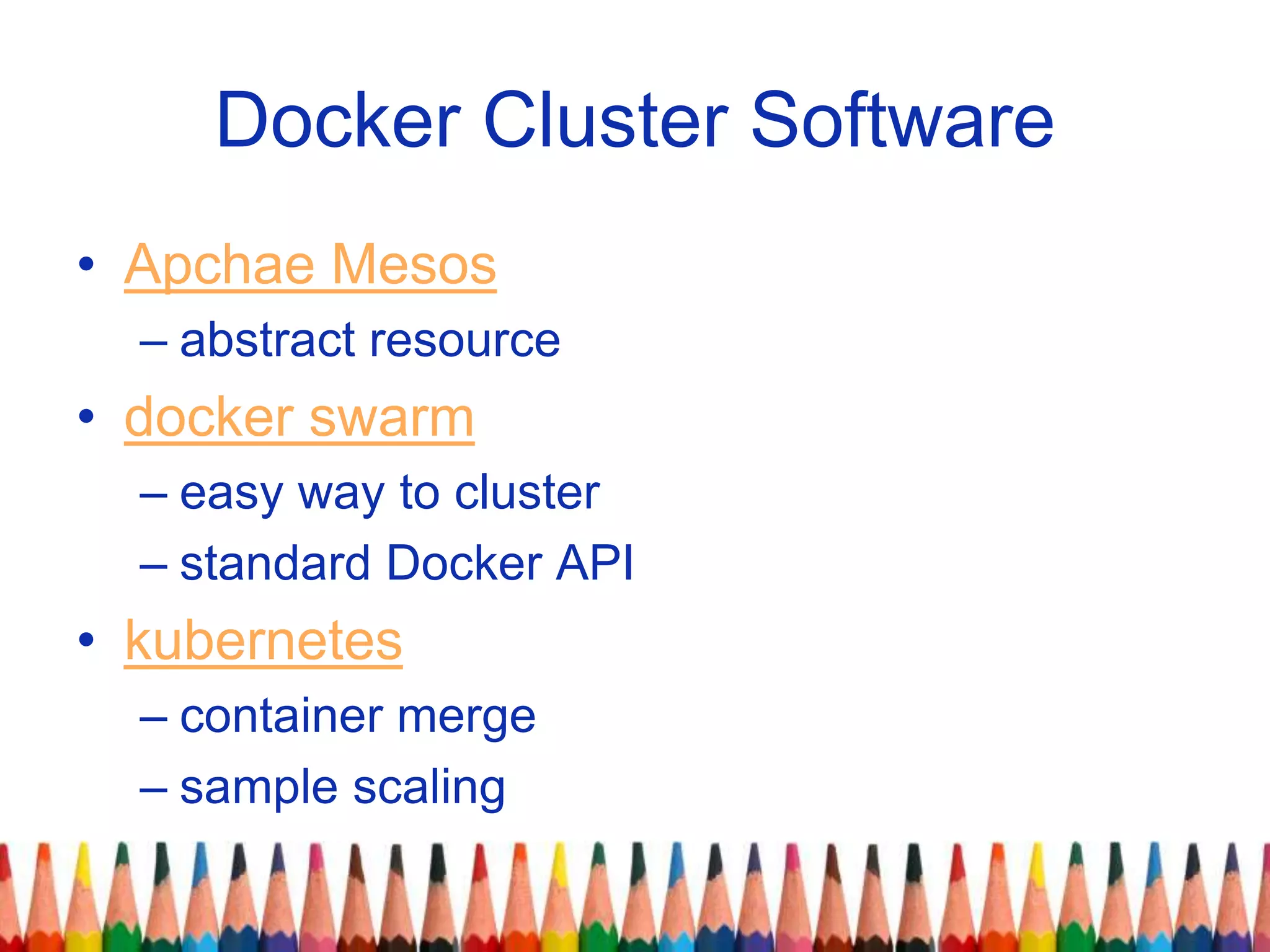 Docker Cluster Software
• Apchae Mesos
– abstract resource
• docker swarm
– easy way to cluster
– standard Docker API
• kubernetes
– container merge
– sample scaling
 