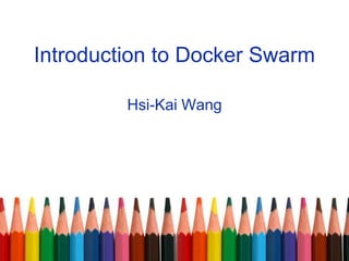 Introduction to Docker Swarm
Hsi-Kai Wang
 