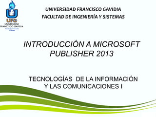 TIC1
TECNOLOGÍAS DE LA INFORMACIÓN
Y LAS COMUNICACIONES I
INTRODUCCIÓN A MICROSOFT
PUBLISHER 2013
UNIVERSIDAD FRANCISCO GAVIDIA
FACULTAD DE INGENIERÍA Y SISTEMAS
 