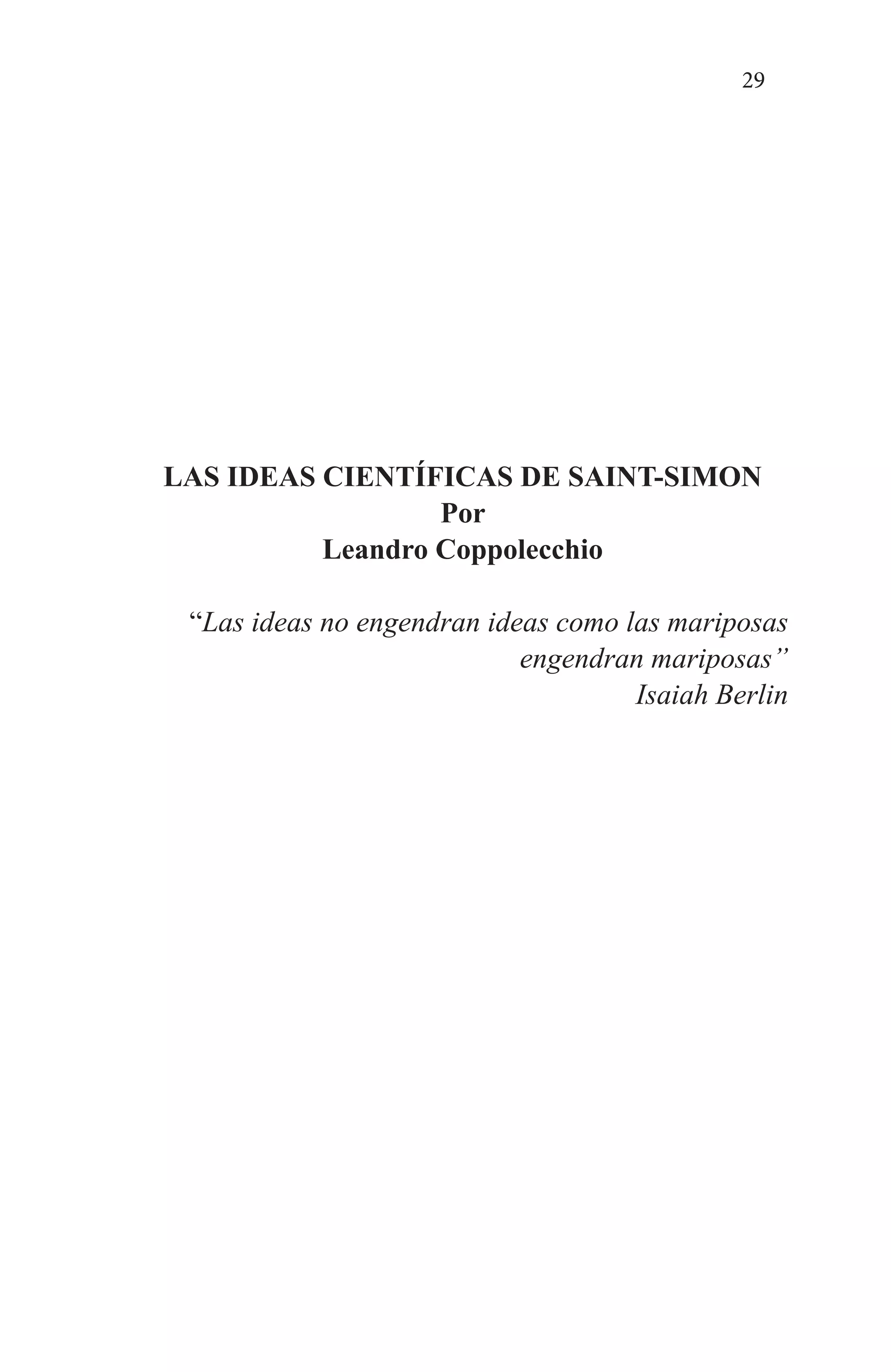 29
LAS IDEAS CIENTÍFICAS DE SAINT-SIMON
Por
Leandro Coppolecchio
“Las ideas no engendran ideas como las mariposas
engendran mariposas”
Isaiah Berlin
 