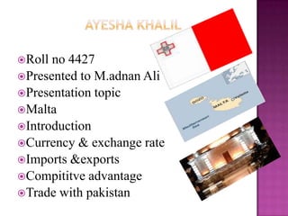 Roll no 4427
Presented to M.adnan Ali
Presentation topic
Malta
Introduction
Currency & exchange rate
Imports &exports
Compititve advantage
Trade with pakistan
 