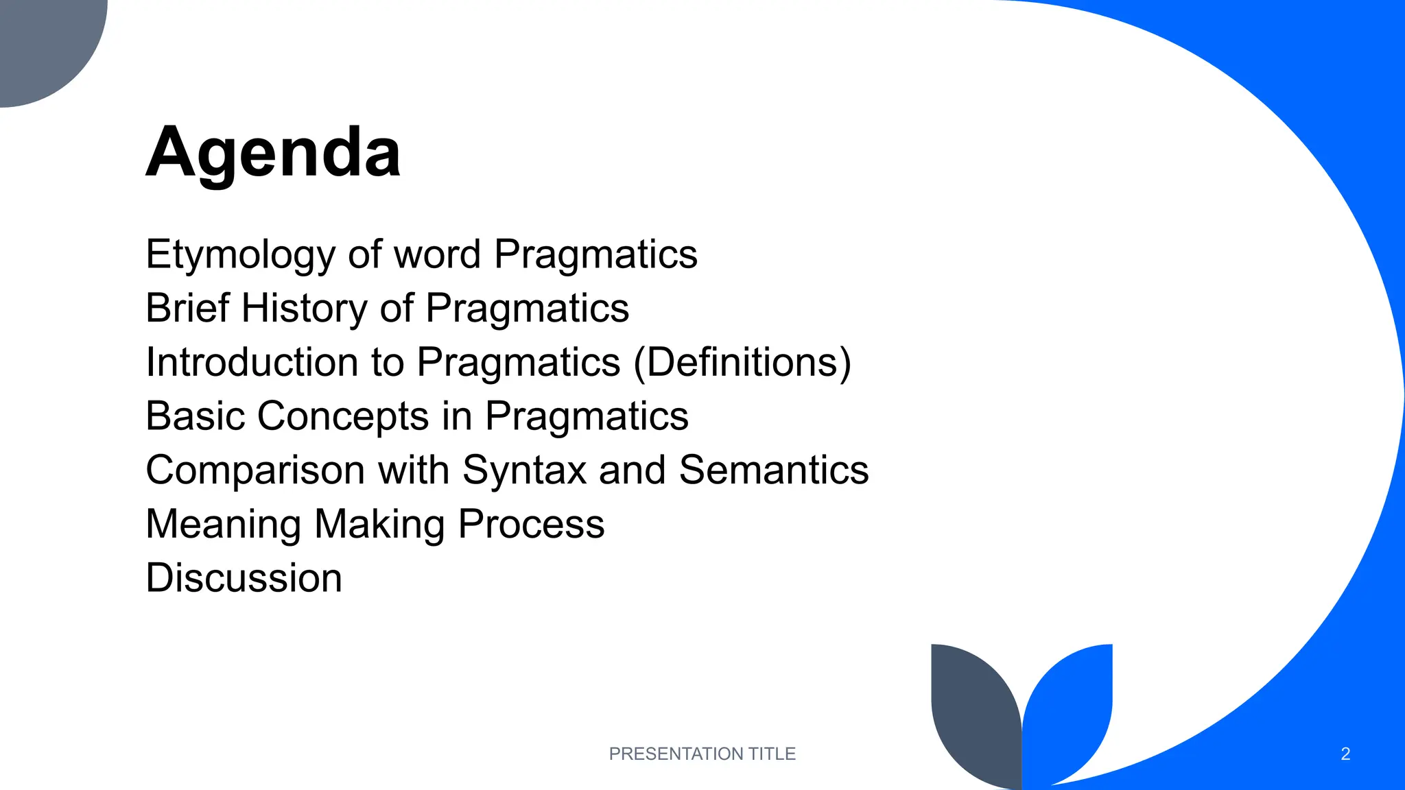 Agenda
Etymology of word Pragmatics
Brief History of Pragmatics
Introduction to Pragmatics (Definitions)
Basic Concepts in Pragmatics
Comparison with Syntax and Semantics
Meaning Making Process
Discussion
PRESENTATION TITLE 2
 