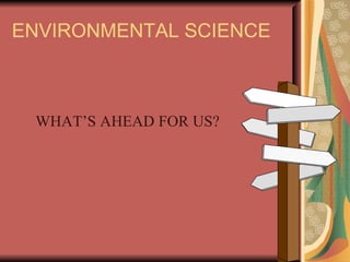 ENVIRONMENTAL SCIENCE WHAT’S AHEAD FOR US? 
