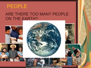PEOPLE ARE THERE TOO MANY PEOPLE ON THE EARTH? 