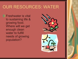 OUR RESOURCES: WATER Freshwater is vital to sustaining life & growing food.  Where will we get enough clean water to fulfill needs of growing population? 